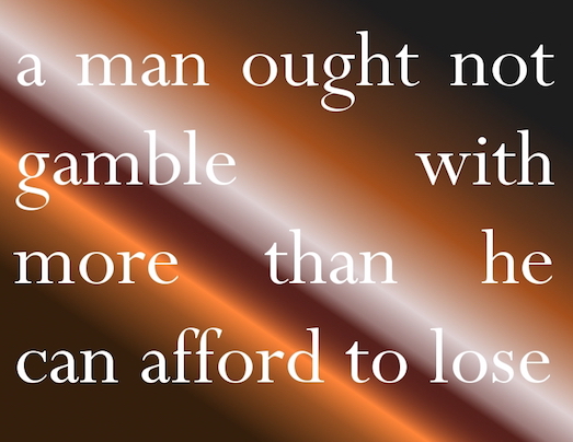 a man ought not gamble with more than he can afford to lose